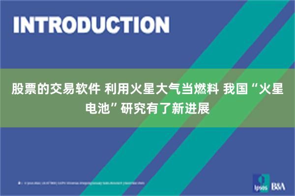 股票的交易软件 利用火星大气当燃料 我国“火星电池”研究有了新进展