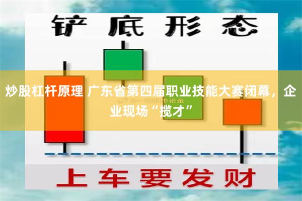 炒股杠杆原理 广东省第四届职业技能大赛闭幕,企业现场“揽才”