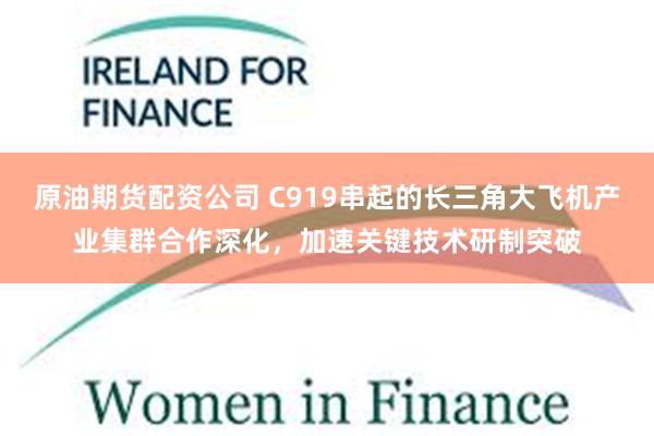 原油期货配资公司 C919串起的长三角大飞机产业集群合作深化,加速关键技术研制突破