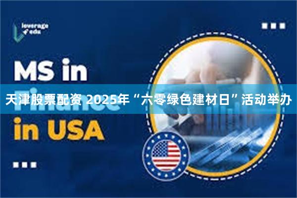 天津股票配资 2025年“六零绿色建材日”活动举办