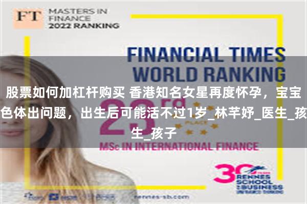 股票如何加杠杆购买 香港知名女星再度怀孕，宝宝染色体出问题，出生后可能活不过1岁_林芊妤_医生_孩子