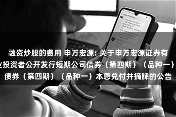 融资炒股的费用 申万宏源: 关于申万宏源证券有限公司2024年面向专业投资者公开发行短期公司债券(第四期)(品种一)本息兑付并摘牌的公告