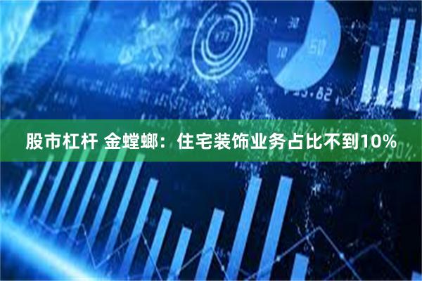 股市杠杆 金螳螂：住宅装饰业务占比不到10%