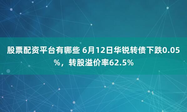 股票配资平台有哪些 6月12日华锐转债下跌0.05%，转股溢价率62.5%