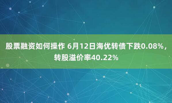股票融资如何操作 6月12日海优转债下跌0.08%，转股溢价率40.22%