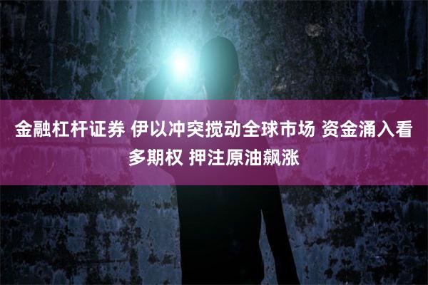 金融杠杆证券 伊以冲突搅动全球市场 资金涌入看多期权 押注原油飙涨