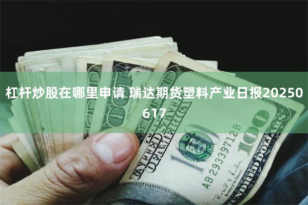 杠杆炒股在哪里申请 瑞达期货塑料产业日报20250617