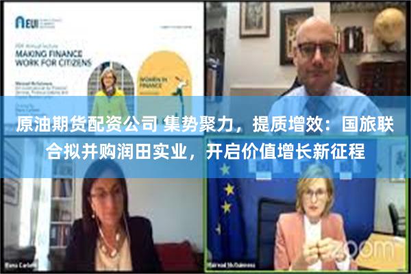 原油期货配资公司 集势聚力，提质增效：国旅联合拟并购润田实业，开启价值增长新征程