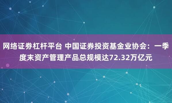 网络证劵杠杆平台 中国证券投资基金业协会：一季度末资产管理产品总规模达72.32万亿元