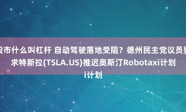 股市什么叫杠杆 自动驾驶落地受阻？德州民主党议员要求特斯拉(TSLA.US)推迟奥斯汀Robotaxi计划