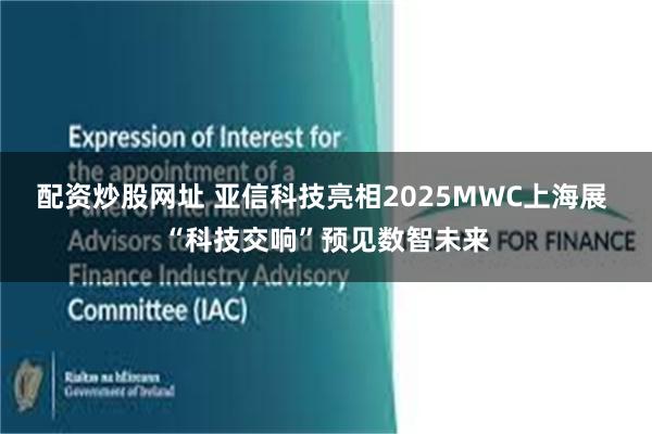 配资炒股网址 亚信科技亮相2025MWC上海展 “科技交响”预见数智未来