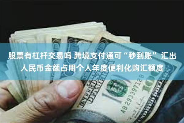 股票有杠杆交易吗 跨境支付通可“秒到账” 汇出人民币金额占用个人年度便利化购汇额度