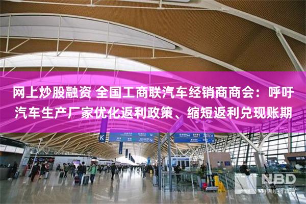 网上炒股融资 全国工商联汽车经销商商会：呼吁汽车生产厂家优化返利政策、缩短返利兑现账期