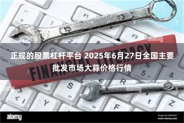 正规的股票杠杆平台 2025年6月27日全国主要批发市场大蒜价格行情