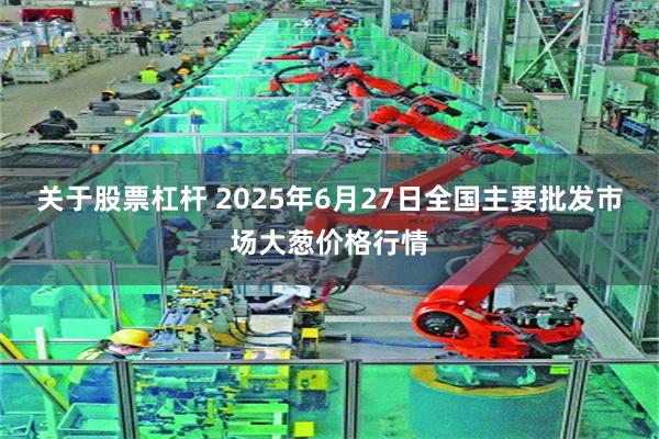 关于股票杠杆 2025年6月27日全国主要批发市场大葱价格行情