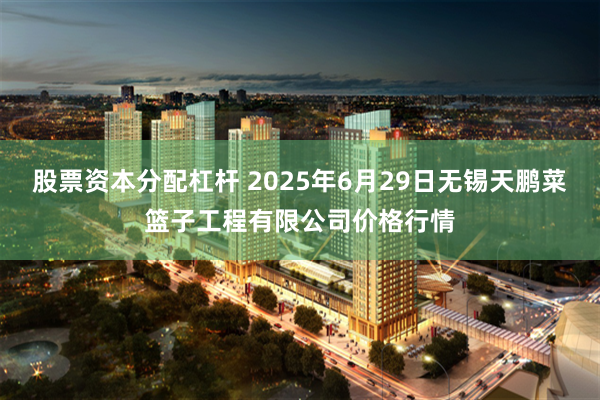 股票资本分配杠杆 2025年6月29日无锡天鹏菜篮子工程有限公司价格行情