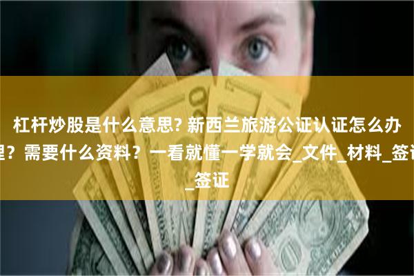 杠杆炒股是什么意思? 新西兰旅游公证认证怎么办理？需要什么资料？一看就懂一学就会_文件_材料_签证