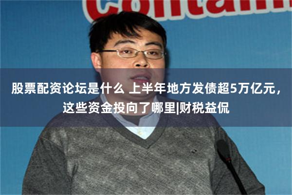 股票配资论坛是什么 上半年地方发债超5万亿元，这些资金投向了哪里|财税益侃