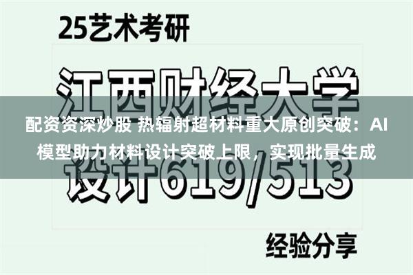 配资资深炒股 热辐射超材料重大原创突破：AI模型助力材料设计突破上限，实现批量生成