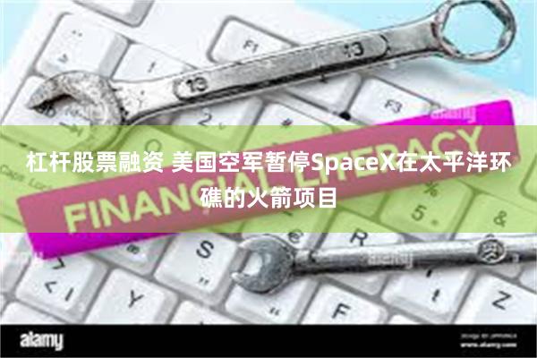 杠杆股票融资 美国空军暂停SpaceX在太平洋环礁的火箭项目