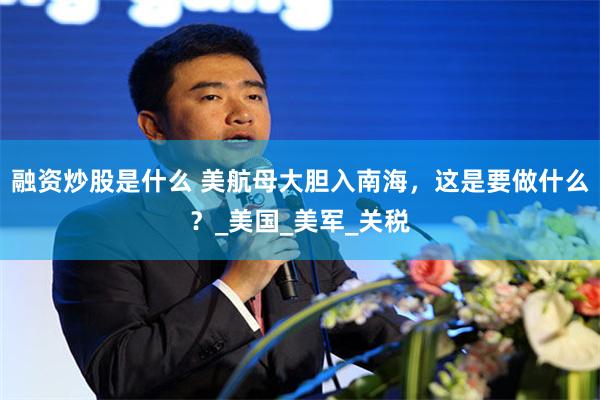 融资炒股是什么 美航母大胆入南海，这是要做什么？_美国_美军_关税