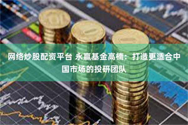网络炒股配资平台 永赢基金高楠：打造更适合中国市场的投研团队