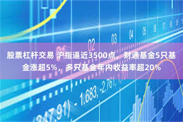 股票杠杆交易 沪指逼近3500点，财通基金5只基金涨超5%，多只基金年内收益率超20%