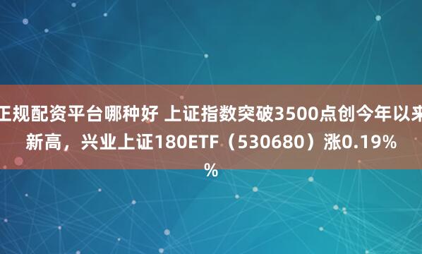 正规配资平台哪种好 上证指数突破3500点创今年以来新高，兴业上证180ETF（530680）涨0.19%