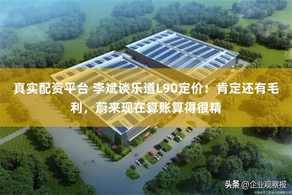 真实配资平台 李斌谈乐道L90定价：肯定还有毛利，蔚来现在算账算得很精