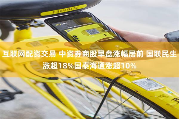互联网配资交易 中资券商股早盘涨幅居前 国联民生涨超18%国泰海通涨超10%