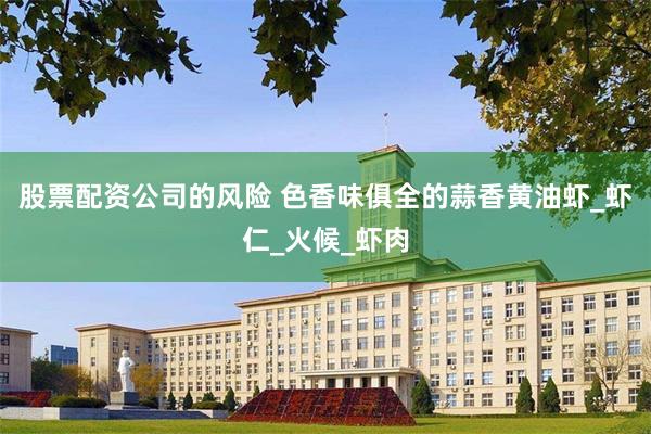 股票配资公司的风险 色香味俱全的蒜香黄油虾_虾仁_火候_虾肉