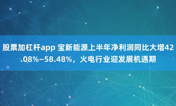 股票加杠杆app 宝新能源上半年净利润同比大增42.08%—58.48%，火电行业迎发展机遇期