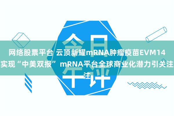 网络股票平台 云顶新耀mRNA肿瘤疫苗EVM14实现“中美双报” mRNA平台全球商业化潜力引关注