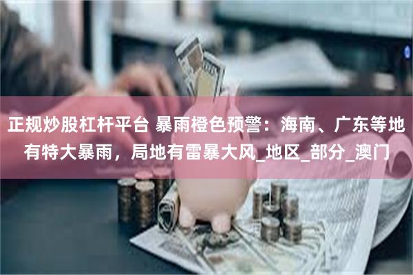 正规炒股杠杆平台 暴雨橙色预警：海南、广东等地有特大暴雨，局地有雷暴大风_地区_部分_澳门