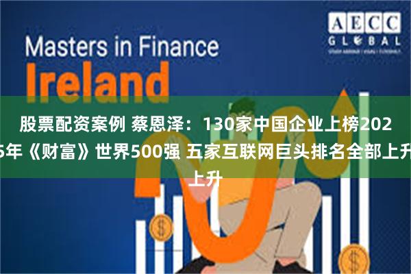 股票配资案例 蔡恩泽：130家中国企业上榜2025年《财富》世界500强 五家互联网巨头排名全部上升