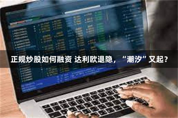 正规炒股如何融资 达利欧退隐，“潮汐”又起？