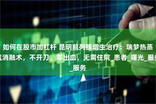 如何在股市加杠杆 昆明前列腺增生治疗：瑞梦热蒸汽消融术，不开刀、零出血，无需住院_患者_曙光_服务