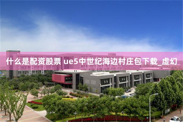 什么是配资股票 ue5中世纪海边村庄包下载_虚幻