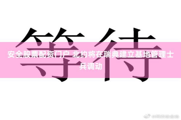 安全股票配资门户 北约将在瑞典建立基地管理士兵调动