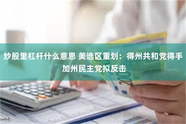 炒股里杠杆什么意思 美选区重划：得州共和党得手 加州民主党拟反击