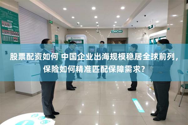 股票配资如何 中国企业出海规模稳居全球前列，保险如何精准匹配保障需求？