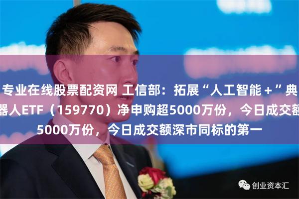 专业在线股票配资网 工信部：拓展“人工智能＋”典型应用场景，机器人ETF（159770）净申购超5000万份，今日成交额深市同标的第一