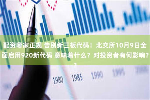 配资哪家正规 告别新三板代码！北交所10月9日全面启用920新代码 意味着什么？对投资者有何影响？