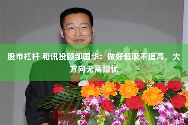 股市杠杆 和讯投顾邹国华：做好低吸不追高，大方向无需担忧