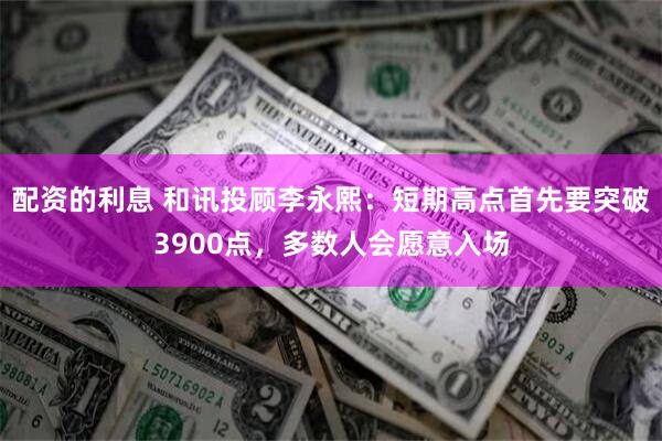 配资的利息 和讯投顾李永熙：短期高点首先要突破3900点，多数人会愿意入场