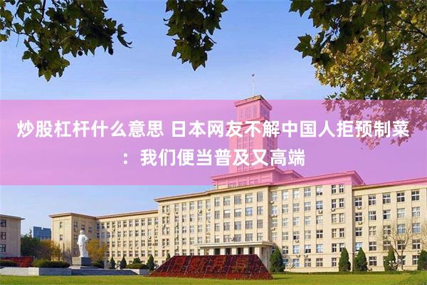炒股杠杆什么意思 日本网友不解中国人拒预制菜：我们便当普及又高端
