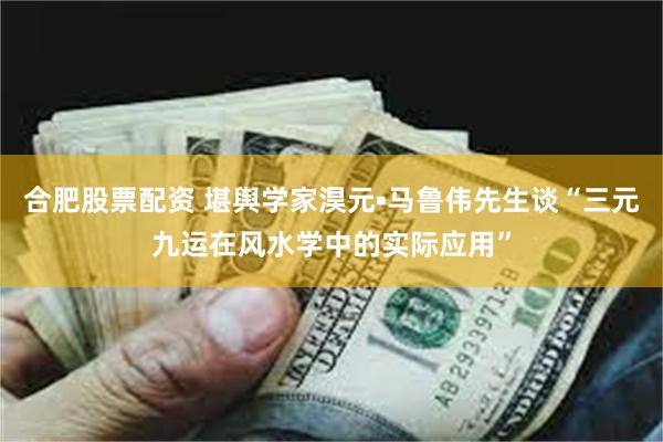 合肥股票配资 堪舆学家淏元•马鲁伟先生谈“三元九运在风水学中的实际应用”