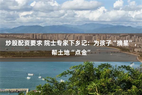 炒股配资要求 院士专家下乡记：为孩子“摘星”，帮土地“点金”