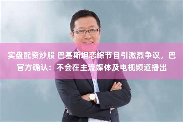 实盘配资炒股 巴基斯坦恋综节目引激烈争议，巴官方确认：不会在主流媒体及电视频道播出