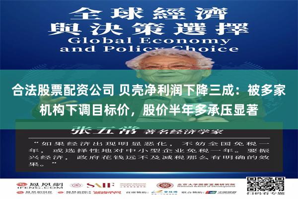 合法股票配资公司 贝壳净利润下降三成：被多家机构下调目标价，股价半年多承压显著